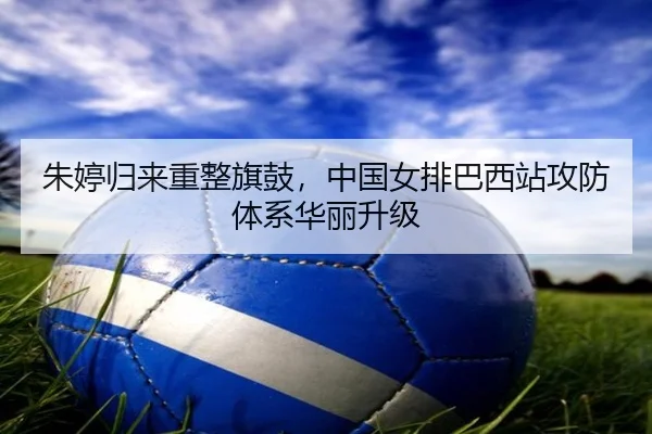 朱婷归来重整旗鼓，中国女排巴西站攻防体系华丽升级