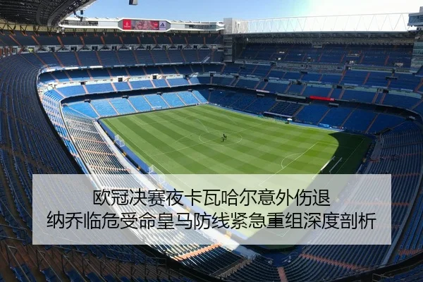 欧冠决赛夜卡瓦哈尔意外伤退 纳乔临危受命皇马防线紧急重组深度剖析