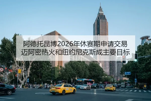 阿德托昆博2026年休赛期申请交易 迈阿密热火和纽约尼克斯成主要目标