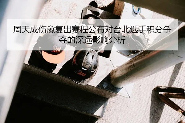 周天成伤愈复出赛程公布对台北选手积分争夺的深远影响分析